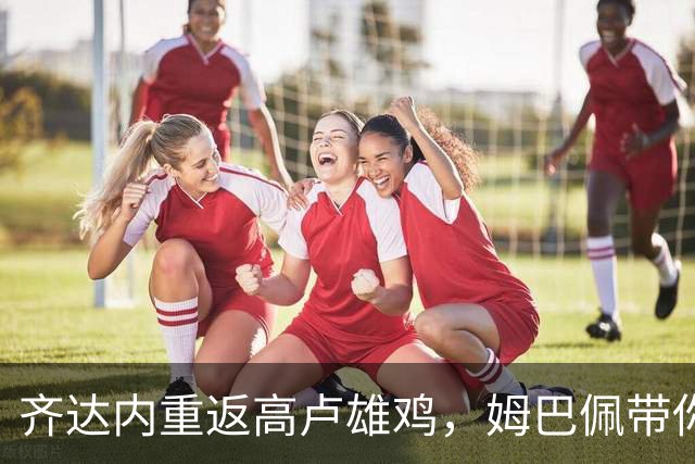 齐达内重返高卢雄鸡，姆巴佩带你飞，球迷们能放心吗？